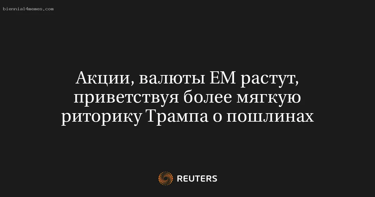 Акции, валюты ЕМ растут, приветствуя более мягкую риторику Трампа о пошлинах