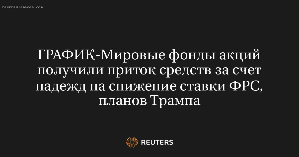 Мировые фонды акций получили приток средств за счет надежд на снижение ставки ФРС, планов Трампа