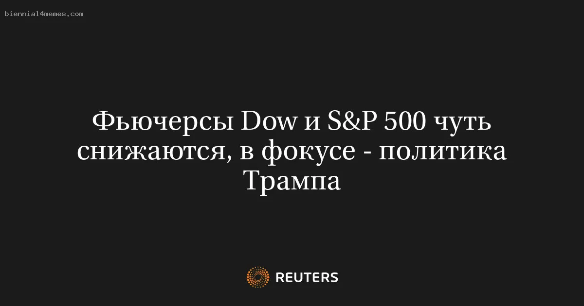 Фьючерсы Dow и S&P 500 чуть снижаются, в фокусе - политика Трампа