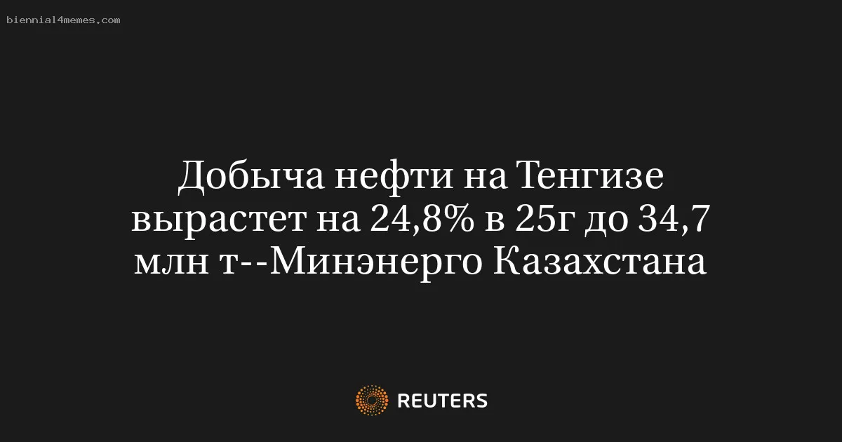 Добыча нефти на Тенгизе вырастет на 24,8% в 25г до 34,7 млн т--Минэнерго Казахстана