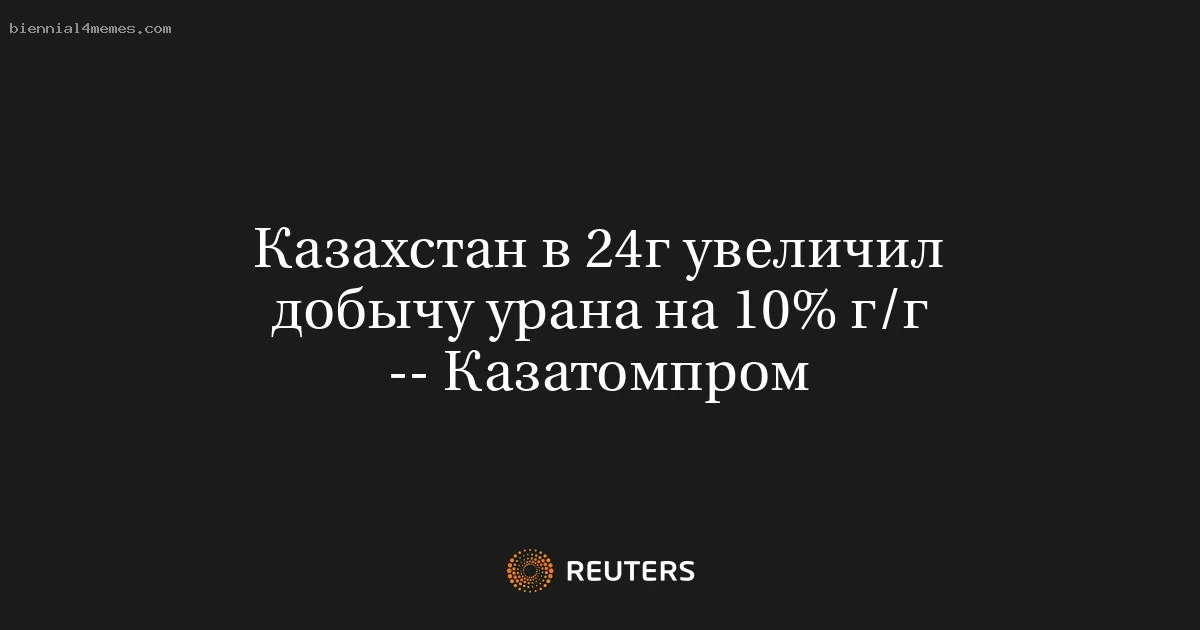 Казахстан в 24г увеличил добычу урана на 10% г/г -- Казатомпром