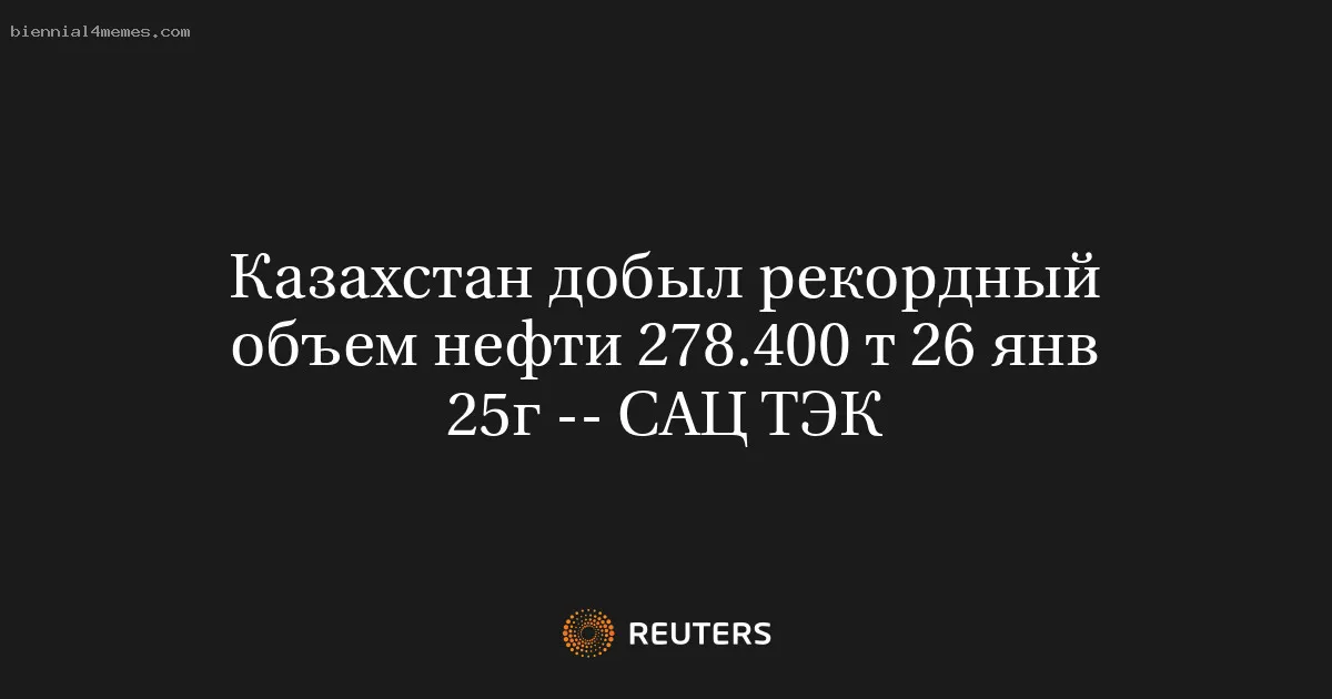 Казахстан добыл рекордный объем нефти 278.400 т 26 янв 25г -- САЦ ТЭК