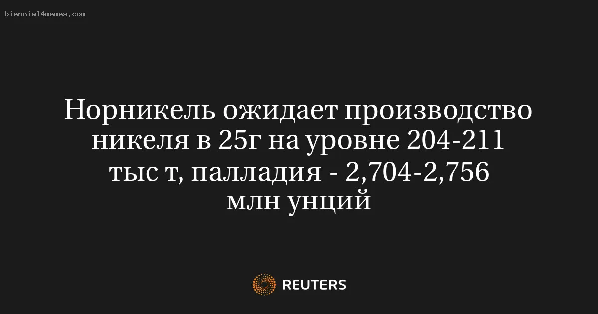 Норникель ожидает производство никеля в 25г на уровне 204-211 тыс т, палладия - 2,704-2,756 млн унций