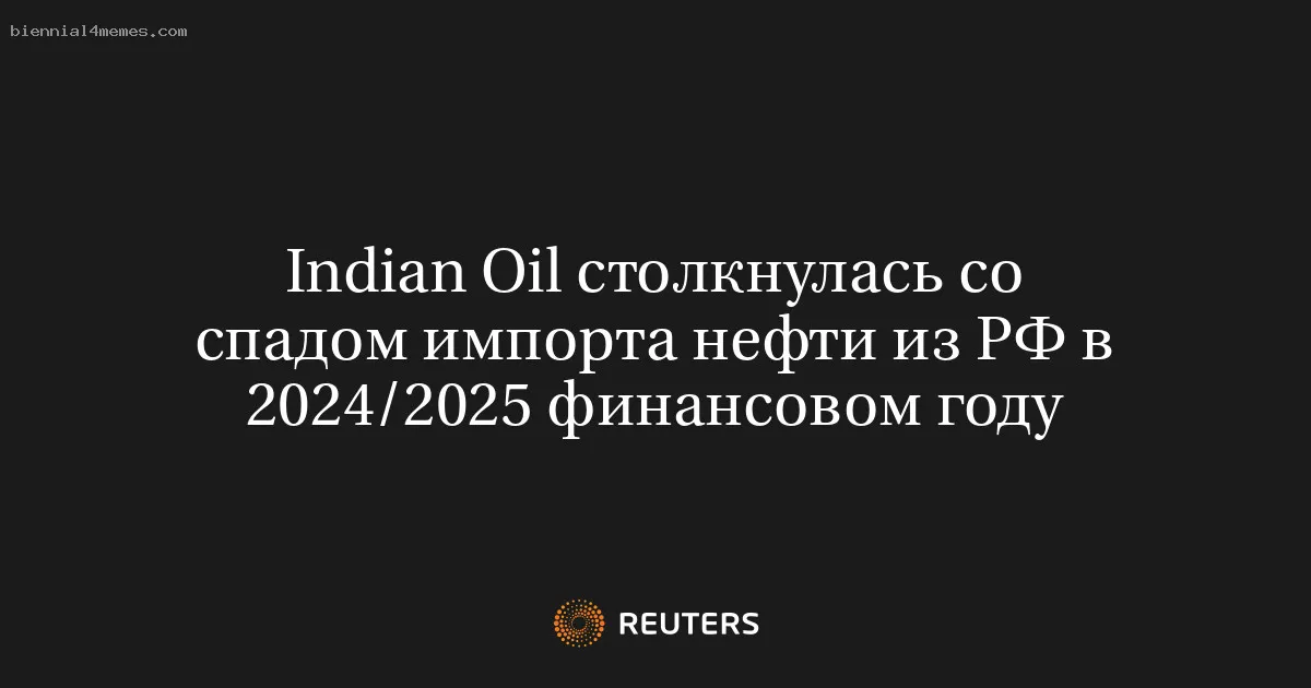 Indian Oil столкнулась со спадом импорта нефти из РФ в 2024/2025 финансовом году