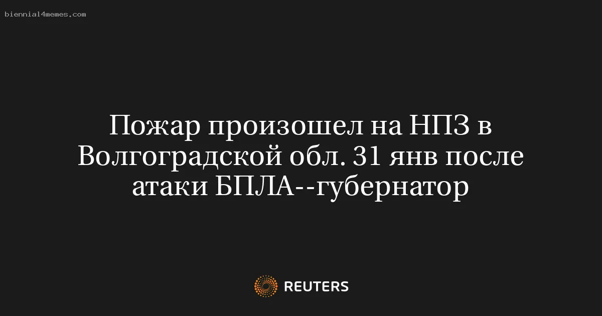 Пожар произошел на НПЗ в Волгоградской обл. 31 янв после атаки БПЛА--губернатор