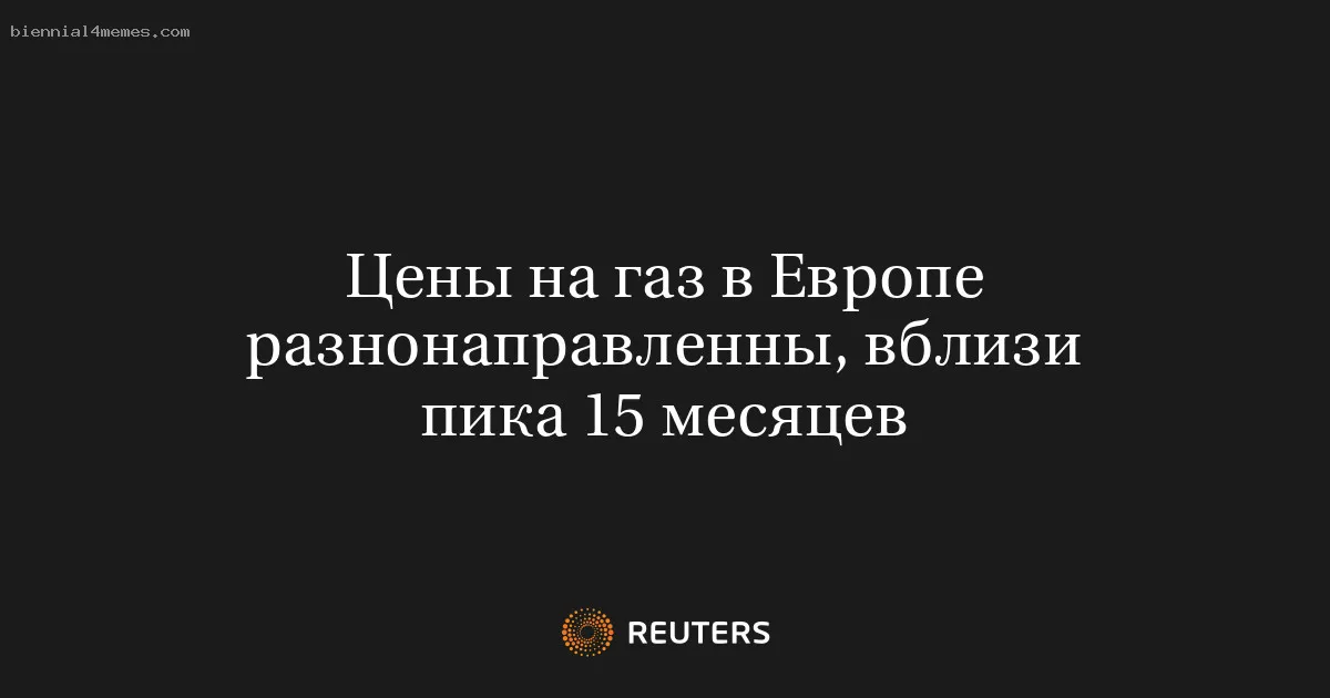 Цены на газ в Европе разнонаправленны, вблизи пика 15 месяцев