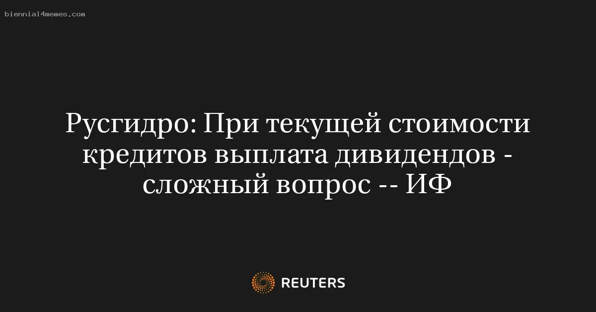 
								Русгидро: При текущей стоимости кредитов выплата дивидендов - сложный вопрос -- ИФ			