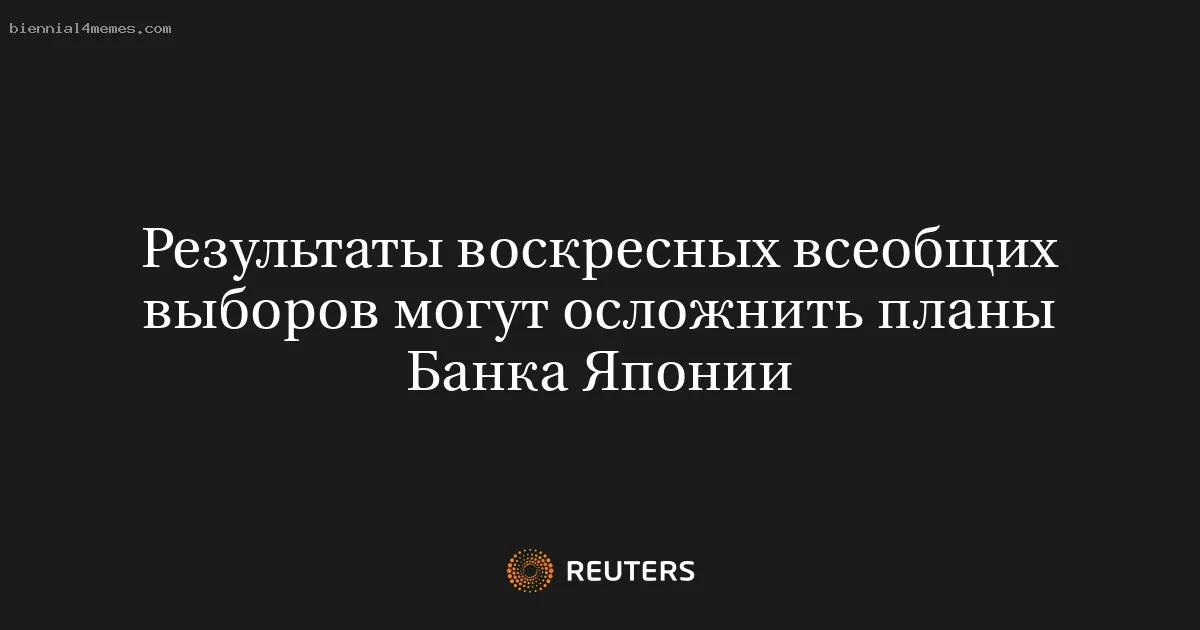 
								Результаты воскресных всеобщих выборов могут осложнить планы Банка Японии			