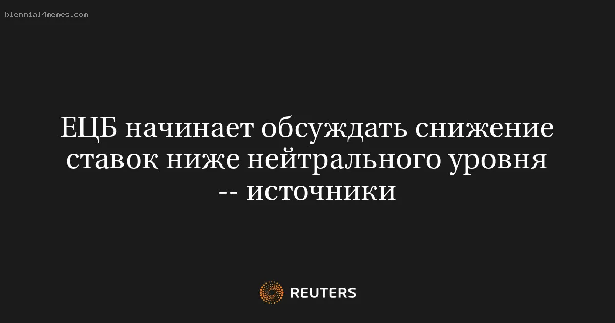 
								ЕЦБ начинает обсуждать снижение ставок ниже нейтрального уровня -- источники			