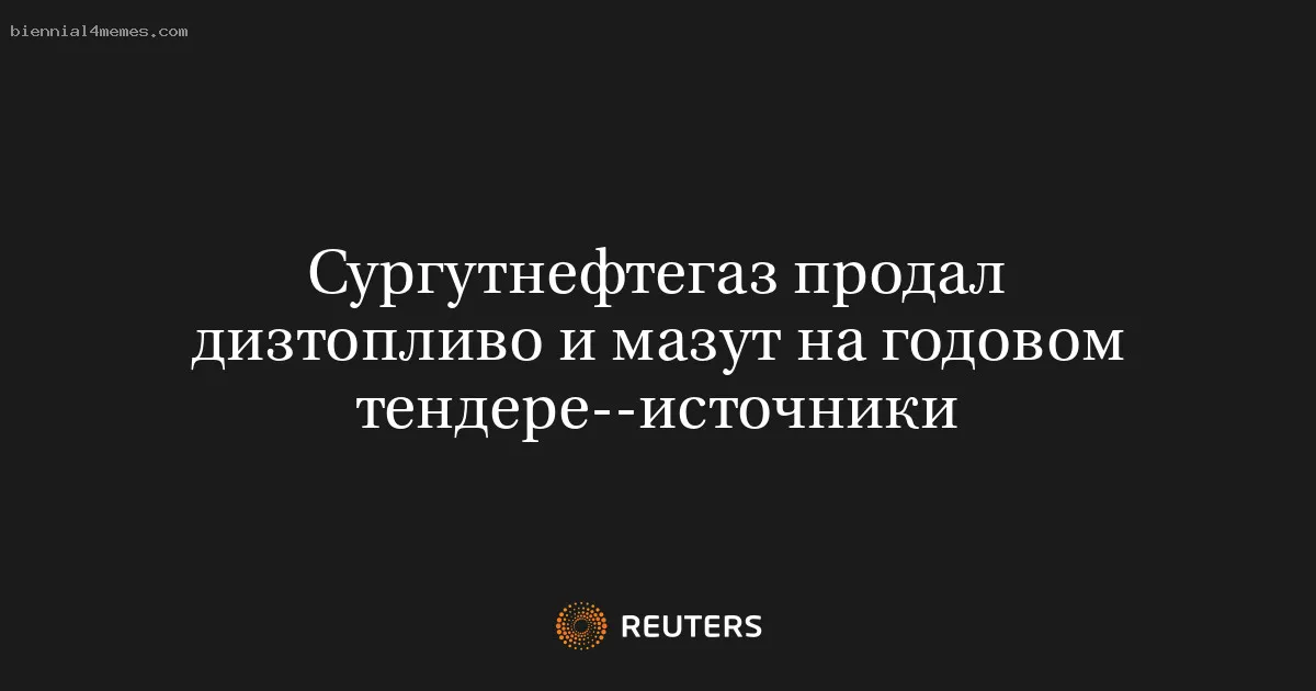 
								Сургутнефтегаз продал дизтопливо и мазут на годовом тендере--источники			