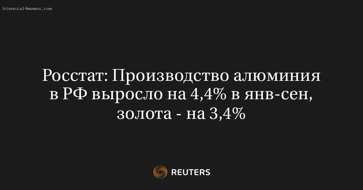 
								Росстат: Производство алюминия в РФ выросло на 4,4% в янв-сен, золота - на 3,4%			