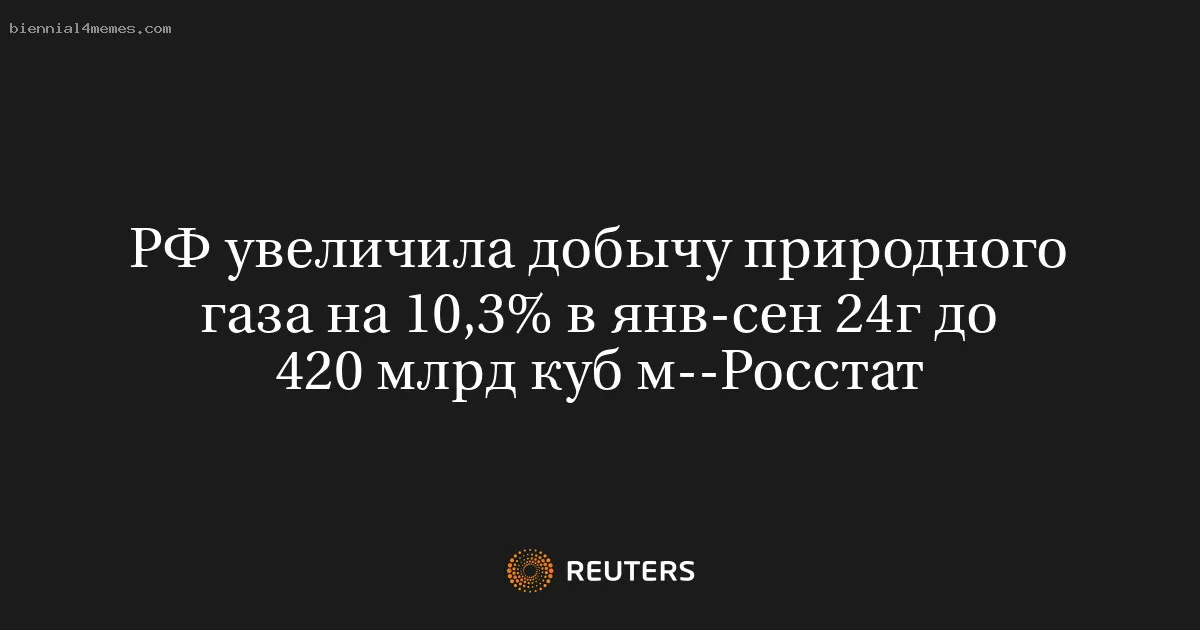 
								РФ увеличила добычу природного газа на 10,3% в янв-сен 24г до 420 млрд куб м--Росстат			