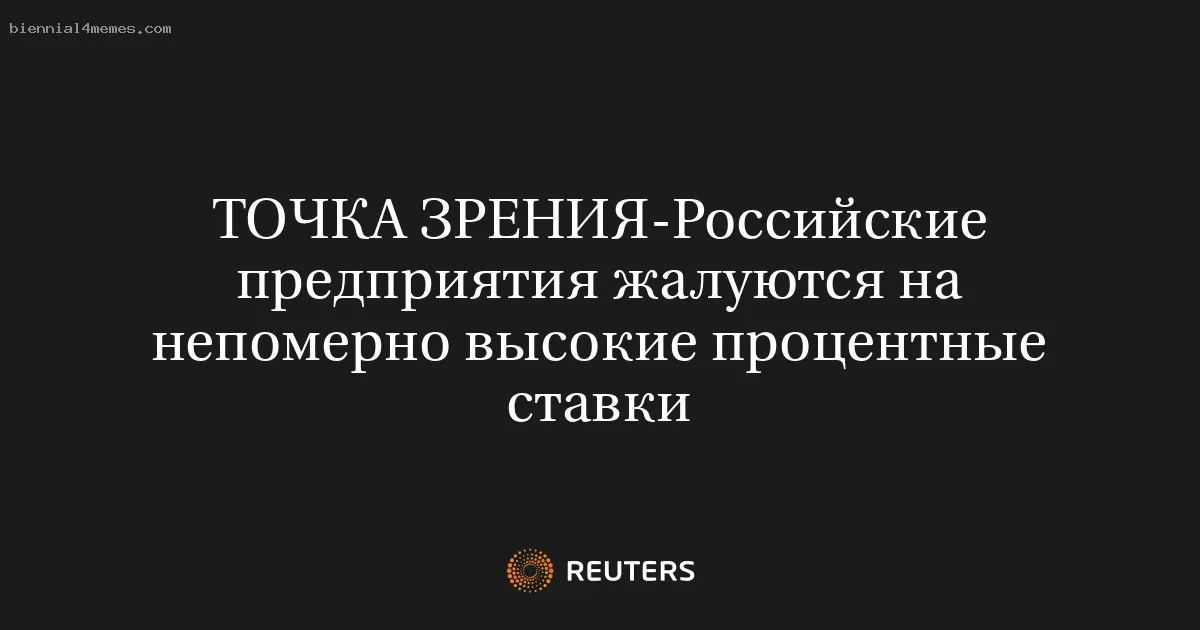 
								ТОЧКА ЗРЕНИЯ-Российские предприятия жалуются на непомерно высокие процентные ставки			