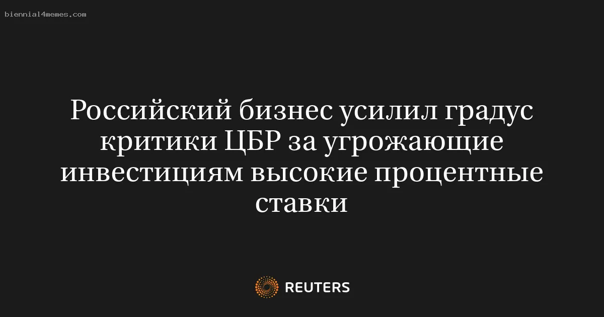 
								Российский бизнес усилил градус критики ЦБР за угрожающие инвестициям высокие процентные ставки			