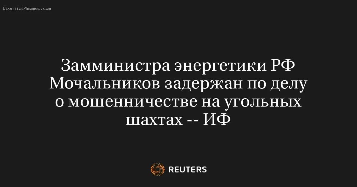 
								Замминистра энергетики РФ Мочальников задержан по делу о мошенничестве на угольных шахтах -- ИФ			