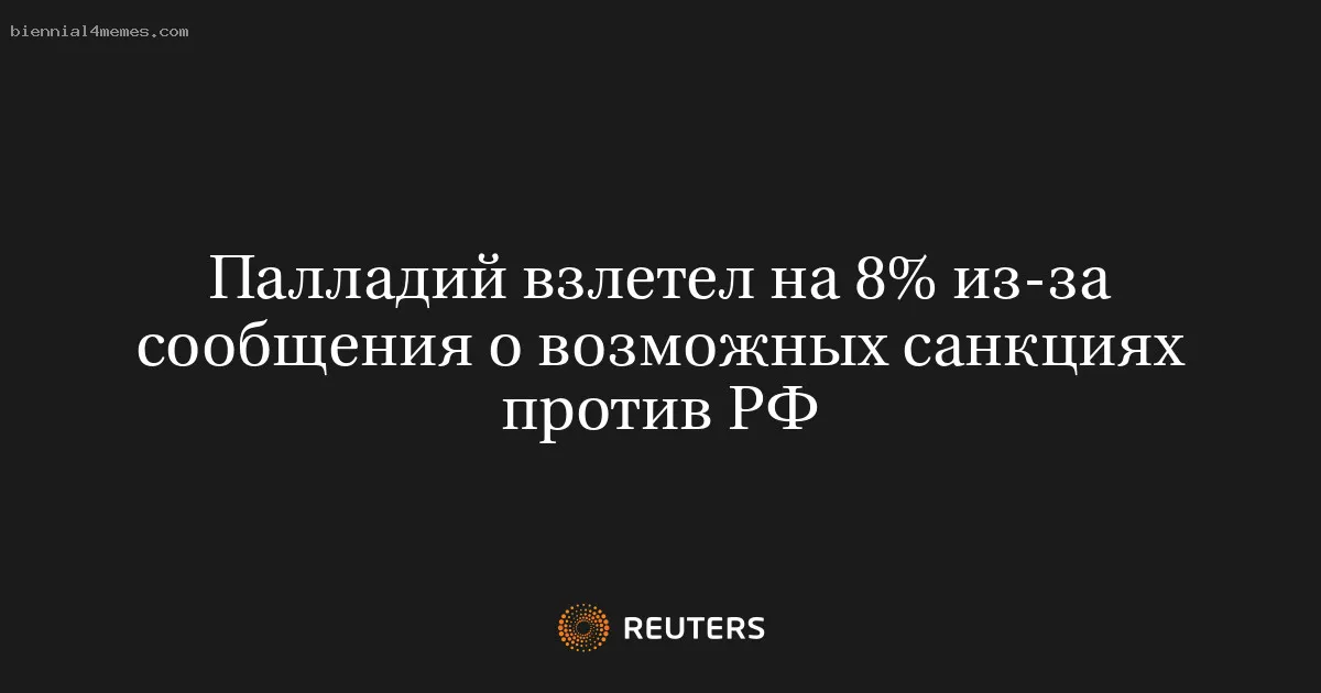 
								Палладий взлетел на 8% из-за сообщения о возможных санкциях против РФ			